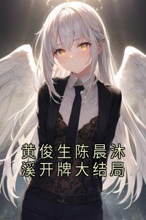 抖音热推小说黄俊生陈晨沐溪开牌大结局全文在线阅读