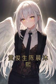 黄俊生陈晨沐熙(黄俊生陈晨)全文章节在线阅读