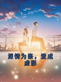 抖音爆款深情为祭，爱成虚影小说免费阅读