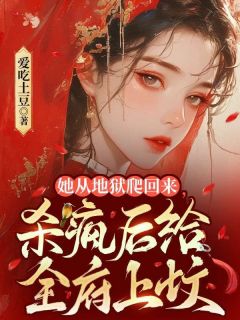 她从地狱爬回来，杀疯后给全府上坟免费小说作者爱吃土豆全文阅读
