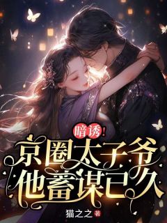 热门推荐暗诱！京圈太子爷他蓄谋已久by猫之之小说正版在线