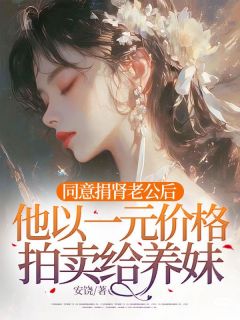 （全集-免费）同意捐肾老公后，他以一元价格拍卖给养妹完本小说_薛时泽许知夏全文免费阅读
