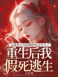 总裁老公为寡嫂烧死亲生儿子，重生后我假死逃生免费章节总裁老公为寡嫂烧死亲生儿子，重生后我假死逃生点我搜索全章节小说