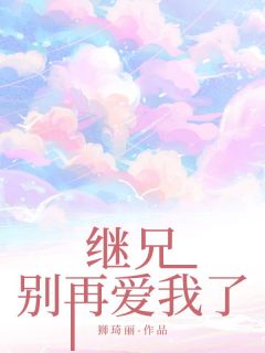 【抖音热推】耿宁阎浩舟全文在线阅读-继兄，别再爱我了全章节目录