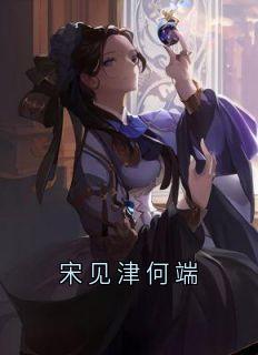 （全本）宋见津何端主角宋见津谢长宴全文目录畅读