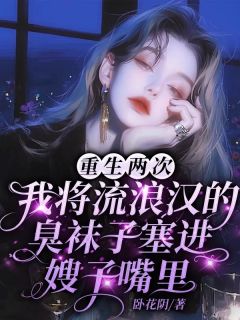 重生两次，我将流浪汉的袜子塞进嫂子嘴里无弹窗在线阅读