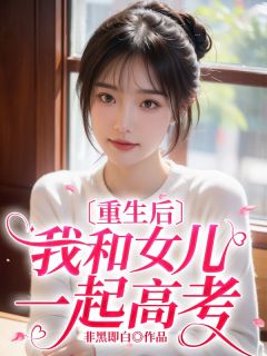 重生后我和女儿一起高考精彩章节-重生后我和女儿一起高考免费阅读全文
