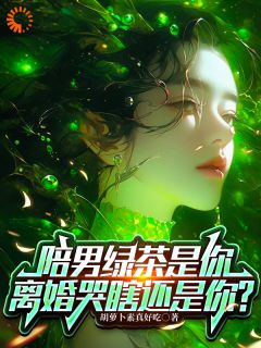 全章节小说陪男绿茶是你，离婚哭瞎还是你？胡萝卜素真好吃最新阅读