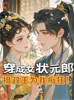 抖音爆款穿成女状元郎，摄政王为我痴狂！完整小说（全文阅读）