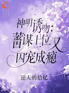 优质新书神明诱吻：蓄谋上位后又囚宠成瘾最新章节小说全文阅读