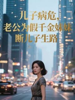 (精品)儿子病危，老公为假千金妹妹断儿子生路小说