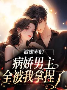【病娇男主搞强制？她嫌弃，让我来】小说在线阅读-病娇男主搞强制？她嫌弃，让我来免费版目录阅读全文