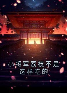 （全本）小将军荔枝不是这样吃的主角萧锦年陈昭荣萧瑾年全文目录畅读
