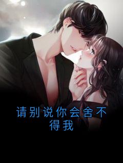 抖音热推小说请别说你会舍不得我全文在线阅读-暗夜阅读网