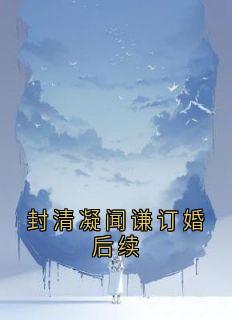 封清凝闻谦订婚后续小说(完本)-封清凝闻谦无错版阅读