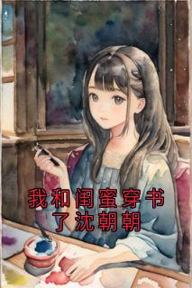沈朝朝沈廷禛主角的小说完结版我和闺蜜穿书了沈朝朝全集