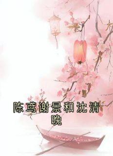 陈鸢谢景和沈清晚小说在线阅读，主角陈鸢谢景和精彩段落最新篇
