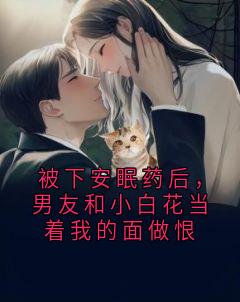 完整版被下安眠药后，男友和小白花当着我的面做恨祁雾秦彻小说免费在线阅读