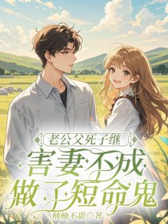 【老公父死子继，害妻不成做了短命鬼】小说在线阅读-老公父死子继，害妻不成做了短命鬼免费版目录阅读全文