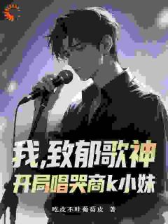 我，致郁歌神，开局唱哭商k小妹【全章节】方羽刘明完结版免费阅读