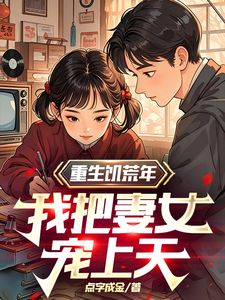 重生饥荒年，我把妻女宠上天(点字成金)最佳创作小说全文在线阅读