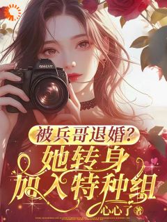 书荒必备被兵哥退婚？她转身加入特种组全文章节阅读