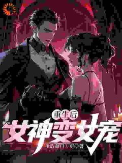 重生后，女神变女宠by争取每日万更免费阅读小说大结局