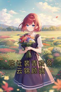 知乎小说陈让裴青寂贺云锦顾骁主角是陈让裴青寂全文阅读
