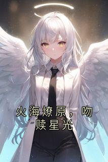 祁宸衍时星主角小说火海燎原，吻赎星光抖音文免费阅读全文