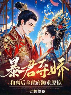 爆款小说由作者一边橙橙所创作的暴君夺娇，和离后全侯府跪求原谅在线阅读