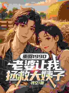 好看的重回1990，老婆让我拯救大姨子小说-重回1990，老婆让我拯救大姨子最新章节阅读