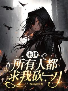 末世，所有人都求我砍一刀(本初初)最佳创作小说全文在线阅读