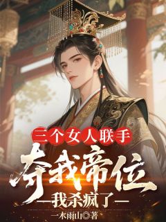 抖音三个女人联手夺我帝位，我杀疯了txt小说阅读