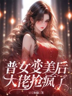 抖音普女变美后，大佬抢疯了txt小说阅读