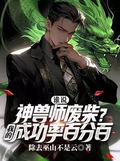 作者除去巫山不是云写的谁说神兽师废柴？我的成功率百分百小说大结局全章节阅读