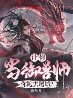 正版小说让你当御兽师，你跑去屠城？陈北李清瑶在线免费阅读