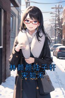 林颜颜陆子轩宋知禾(陆子轩宋知禾)小说全章节目录阅读