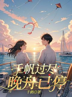 千帆过尽，晚舟已停抖音全本小说宁晚舟顾千帆抖音免费章节阅读