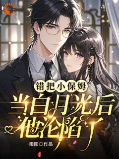 给霸总当保姆，他却误认我是白月光全本小说（给霸总当保姆，他却误认我是白月光）全文阅读
