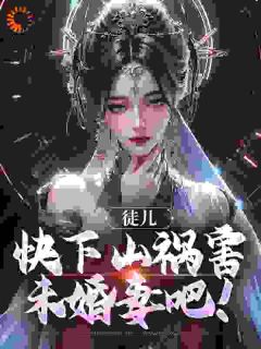 徒儿，快下山祸害未婚妻吧！(林天器李梦仙)小说全章节目录阅读