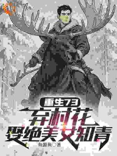 爆款小说由作者鱼游鱼所创作的重生73：弃村花，娶绝美女知青在线阅读
