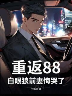 重返88，白眼狼前妻悔哭了！最新章节免费阅读by小杨树无广告小说