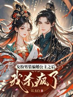 女扮男装骗婚公主之后我杀疯了知乎小说最新章节阅读
