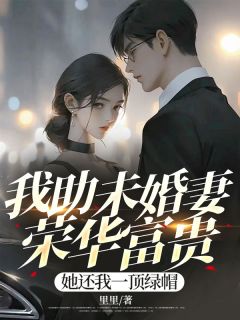 抖音我助未婚妻荣华富贵，她还我一顶绿帽txt小说阅读