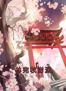 林宛秋谢渊完整版-谢渊林宛秋在线全文阅读