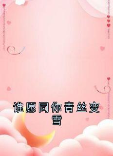 谁愿同你青丝变雪精彩章节-谁愿同你青丝变雪免费阅读全文