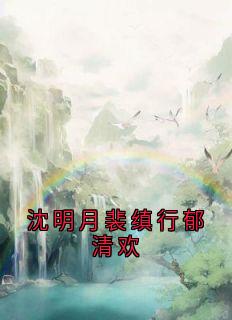 （好书推荐）沈明月裴缜行郁清欢小说最新章节小说全文阅读