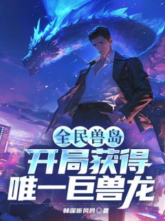 百度贴吧小说全民兽岛：开局获得唯一巨兽龙，主角秦川叶清婉全文免费