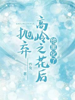 (精品)抛弃高龄之花后，他黑化了小说