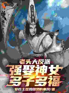 老头大反派：强娶神女，多子多福(王邪洛寒潇)最新章节